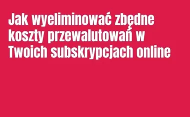 Obraz do artykułu: Jak wyeliminować zbędne koszty przewalutowań w Twoich subskrypcjach online